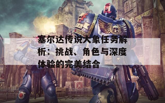 塞爾達(dá)傳說大象任務(wù)解析：挑戰(zhàn)、角色與深度體驗(yàn)的完美結(jié)合