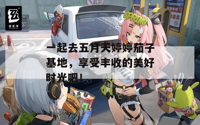 一起去五月天婷婷茄子基地，享受豐收的美好時光吧！