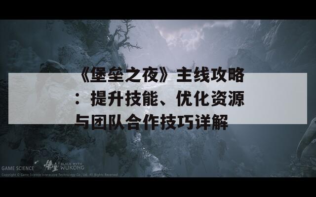 《堡壘之夜》主線攻略：提升技能、優(yōu)化資源與團(tuán)隊(duì)合作技巧詳解
