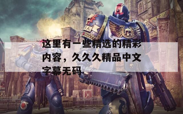 這里有一些精選的精彩內(nèi)容，久久久精品中文字幕無碼