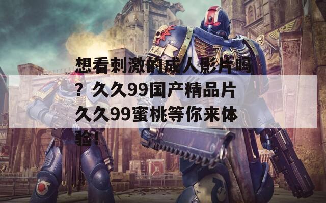 想看刺激的成人影片嗎？久久99國產(chǎn)精品片久久99蜜桃等你來體驗！