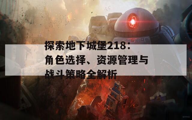 探索地下城堡218：角色選擇、資源管理與戰(zhàn)斗策略全解析