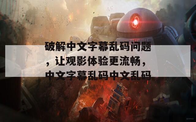破解中文字幕亂碼問題，讓觀影體驗(yàn)更流暢，中文字幕亂碼中文亂碼