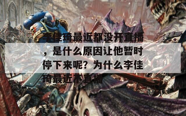 李佳琦最近都沒(méi)開(kāi)直播，是什么原因讓他暫時(shí)停下來(lái)呢？為什么李佳琦最近不直播
