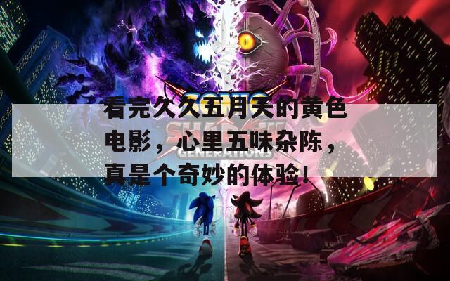 看完久久五月天的黃色電影，心里五味雜陳，真是個奇妙的體驗！