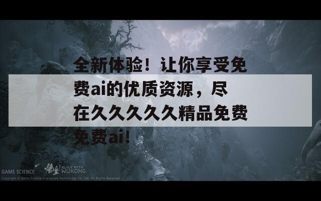 全新體驗！讓你享受免費ai的優(yōu)質(zhì)資源，盡在久久久久久精品免費免費ai！