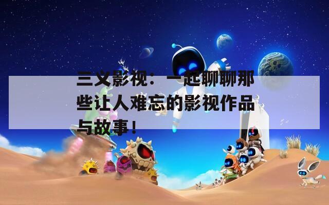 三義影視：一起聊聊那些讓人難忘的影視作品與故事！