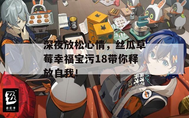 深夜放松心情，絲瓜草莓幸福寶污18帶你釋放自我！