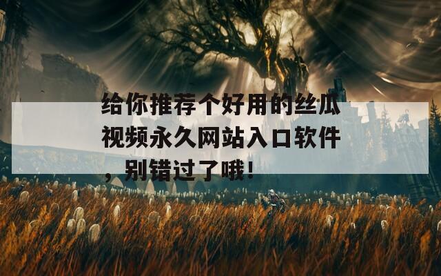 給你推薦個(gè)好用的絲瓜視頻永久網(wǎng)站入口軟件，別錯(cuò)過(guò)了哦！