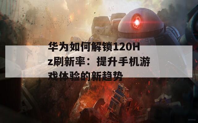 華為如何解鎖120Hz刷新率：提升手機(jī)游戲體驗(yàn)的新趨勢(shì)
