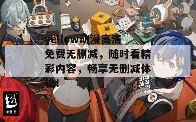 yellow動漫高清免費無刪減，隨時看精彩內(nèi)容，暢享無刪減體驗！