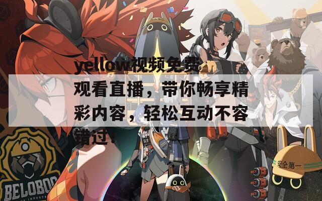 yellow視頻免費(fèi)觀看直播，帶你暢享精彩內(nèi)容，輕松互動(dòng)不容錯(cuò)過(guò)！