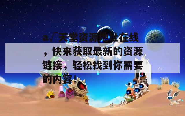 а√天堂資源地址在線，快來獲取最新的資源鏈接，輕松找到你需要的內(nèi)容！