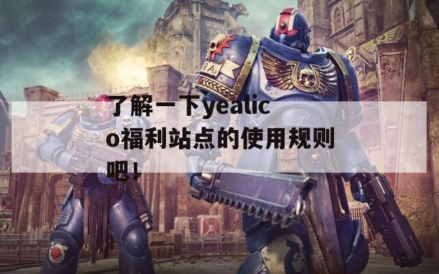 了解一下yealico福利站點的使用規(guī)則吧！