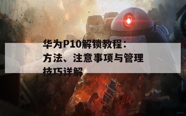 華為P10解鎖教程：方法、注意事項(xiàng)與管理技巧詳解