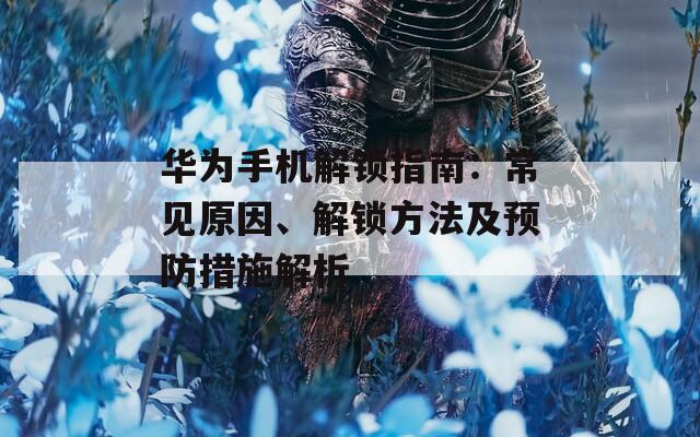 華為手機解鎖指南：常見原因、解鎖方法及預防措施解析