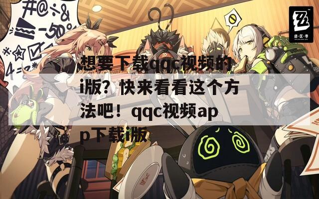 想要下載qqc視頻的i版？快來看看這個方法吧！qqc視頻app下載i版