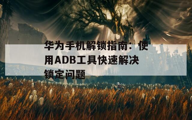 華為手機(jī)解鎖指南：使用ADB工具快速解決鎖定問題
