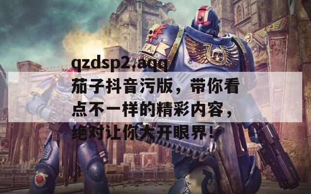 qzdsp2.aqq茄子抖音污版，帶你看點(diǎn)不一樣的精彩內(nèi)容，絕對(duì)讓你大開眼界！