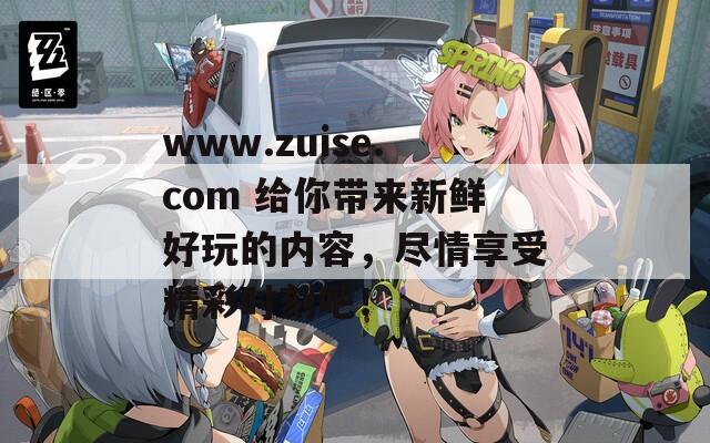 www.zuise.com 給你帶來新鮮好玩的內(nèi)容，盡情享受精彩時刻吧！