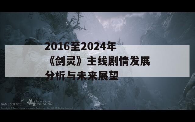 2016至2024年《劍靈》主線劇情發(fā)展分析與未來展望