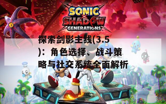 探索劍影主線(3.5)：角色選擇、戰(zhàn)斗策略與社交系統(tǒng)全面解析