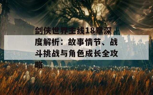 劍俠世界主線18章深度解析：故事情節(jié)、戰(zhàn)斗挑戰(zhàn)與角色成長(zhǎng)全攻略