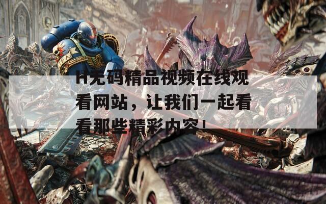 H無碼精品視頻在線觀看網(wǎng)站，讓我們一起看看那些精彩內(nèi)容！