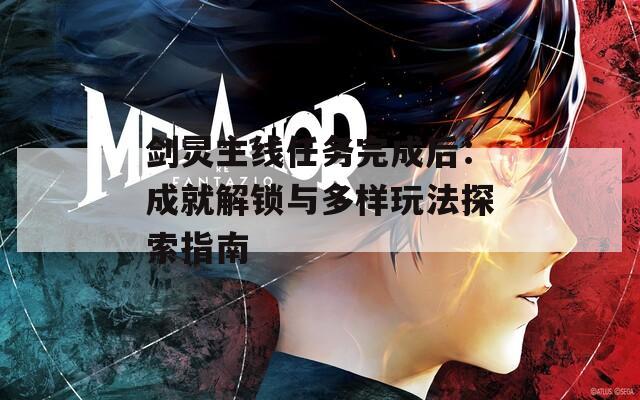 劍靈主線任務(wù)完成后：成就解鎖與多樣玩法探索指南