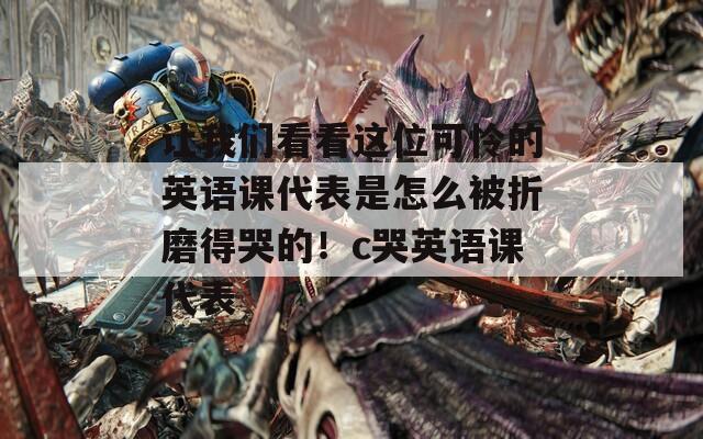 讓我們看看這位可憐的英語(yǔ)課代表是怎么被折磨得哭的！c哭英語(yǔ)課代表