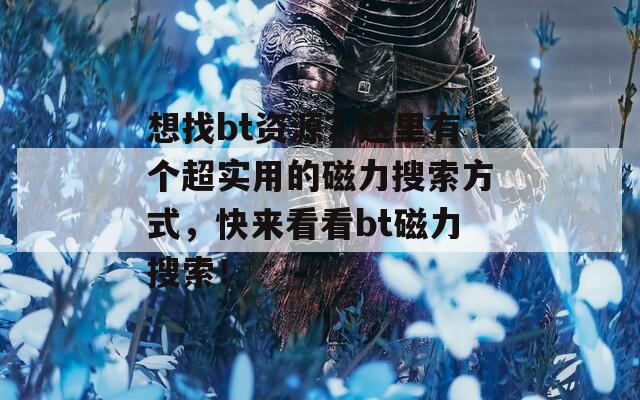 想找bt資源？這里有個(gè)超實(shí)用的磁力搜索方式，快來看看bt磁力搜索！