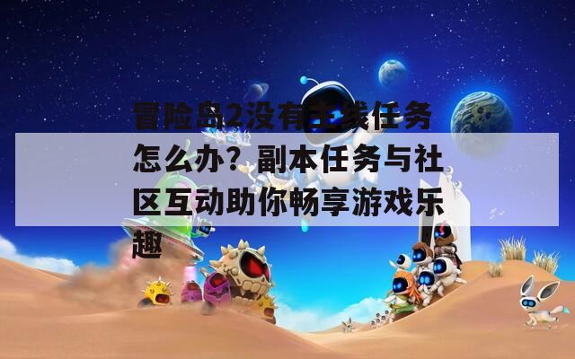 冒險(xiǎn)島2沒有主線任務(wù)怎么辦？副本任務(wù)與社區(qū)互動(dòng)助你暢享游戲樂趣