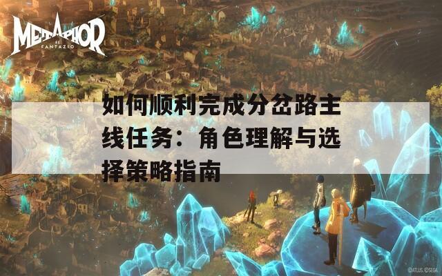 如何順利完成分岔路主線任務(wù)：角色理解與選擇策略指南