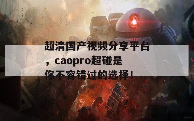 超清國(guó)產(chǎn)視頻分享平臺(tái)，caopro超碰是你不容錯(cuò)過(guò)的選擇！