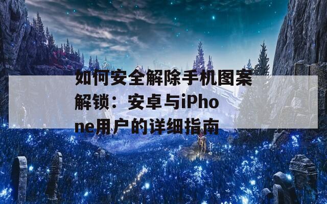 如何安全解除手機(jī)圖案解鎖：安卓與iPhone用戶的詳細(xì)指南