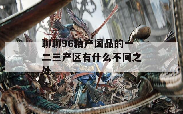 聊聊96精產國品的一二三產區(qū)有什么不同之處