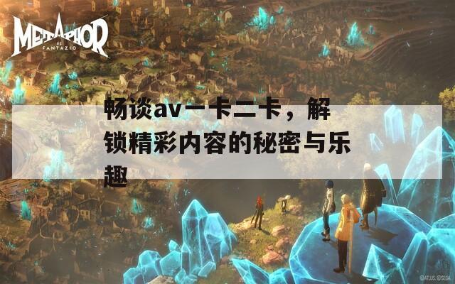 暢談av一卡二卡，解鎖精彩內(nèi)容的秘密與樂趣
