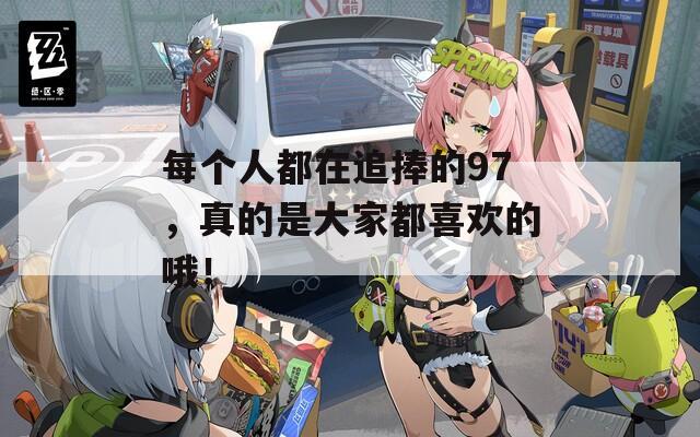 每個人都在追捧的97，真的是大家都喜歡的哦！