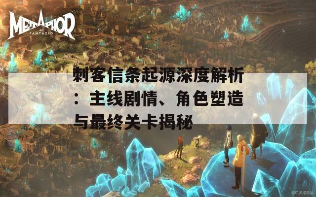 刺客信條起源深度解析：主線劇情、角色塑造與最終關卡揭秘