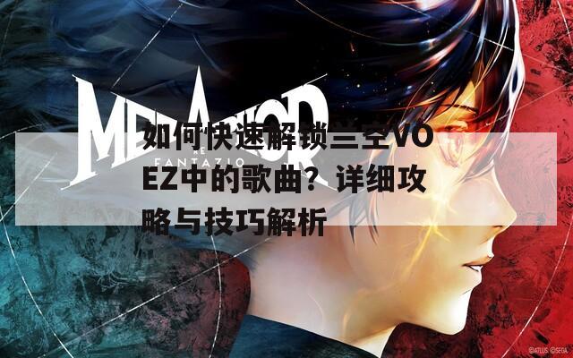 如何快速解鎖蘭空VOEZ中的歌曲？詳細(xì)攻略與技巧解析