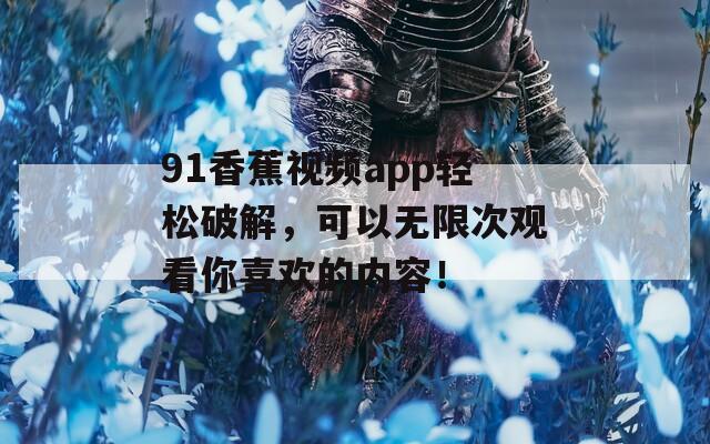91香蕉視頻app輕松破解，可以無限次觀看你喜歡的內(nèi)容！