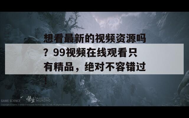 想看最新的視頻資源嗎？99視頻在線觀看只有精品，絕對不容錯過！