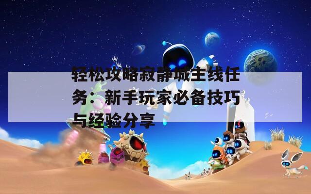 輕松攻略寂靜城主線任務：新手玩家必備技巧與經驗分享
