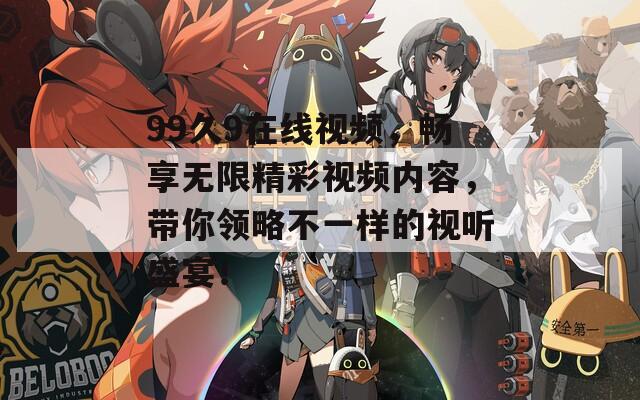 99久9在線視頻，暢享無限精彩視頻內容，帶你領略不一樣的視聽盛宴！