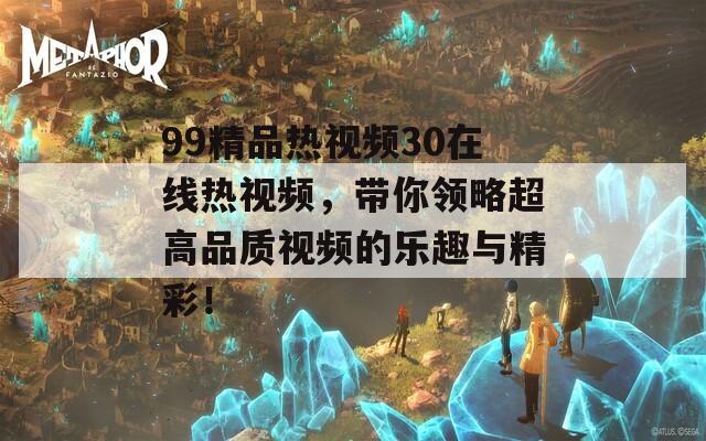 99精品熱視頻30在線熱視頻，帶你領(lǐng)略超高品質(zhì)視頻的樂趣與精彩！