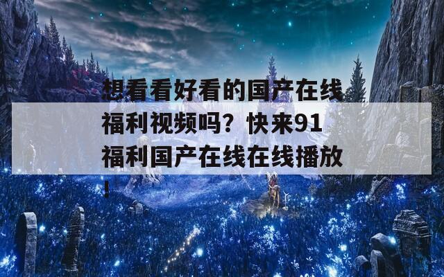 想看看好看的國產(chǎn)在線福利視頻嗎？快來91福利國產(chǎn)在線在線播放！