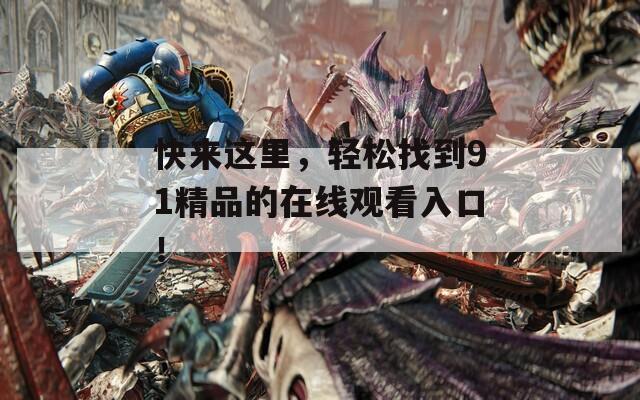 快來這里，輕松找到91精品的在線觀看入口！