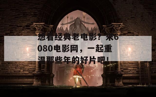 想看經(jīng)典老電影？來(lái)6080電影網(wǎng)，一起重溫那些年的好片吧！