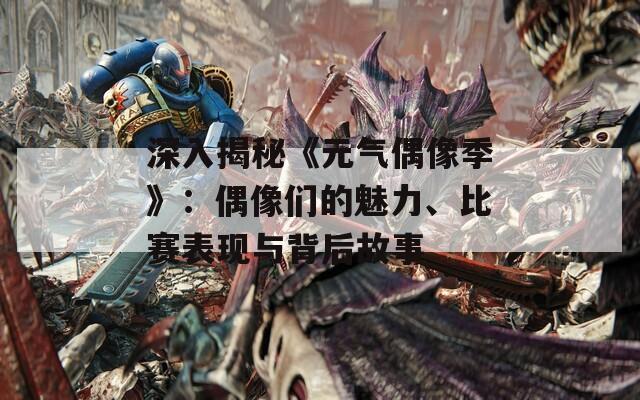 深入揭秘《元氣偶像季》：偶像們的魅力、比賽表現(xiàn)與背后故事
