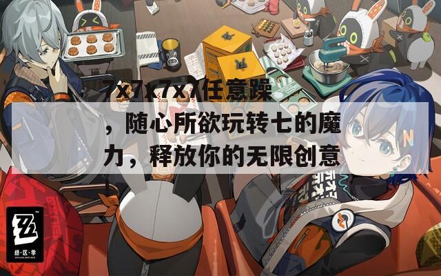 7x7x7x7任意躁，隨心所欲玩轉(zhuǎn)七的魔力，釋放你的無限創(chuàng)意！